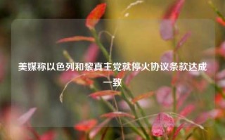 美媒称以色列和黎真主党就停火协议条款达成一致