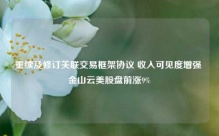 重续及修订关联交易框架协议 收入可见度增强 金山云美股盘前涨9%