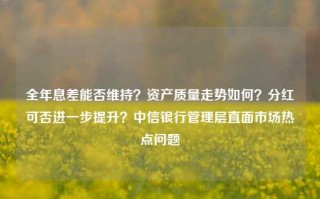 全年息差能否维持？资产质量走势如何？分红可否进一步提升？中信银行管理层直面市场热点问题