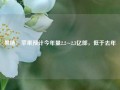 果链：苹果预计今年量2.2~2.3亿部，低于去年