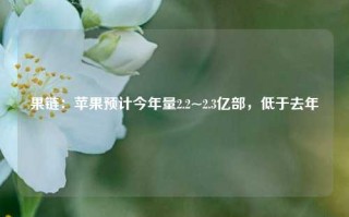 果链：苹果预计今年量2.2~2.3亿部，低于去年