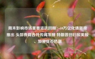 周末影响市场重要资讯回顾：10万亿化债新政推出 头部券商合并传闻发酵 特朗普回归掀美股、加密货币热潮