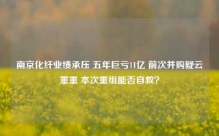 南京化纤业绩承压 五年巨亏11亿 前次并购疑云重重 本次重组能否自救？