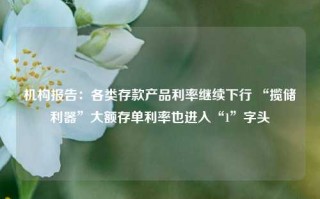 机构报告：各类存款产品利率继续下行 “揽储利器”大额存单利率也进入“1”字头