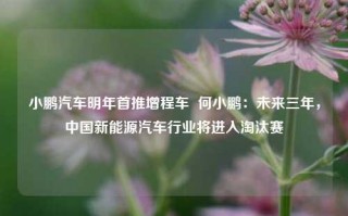 小鹏汽车明年首推增程车  何小鹏：未来三年，中国新能源汽车行业将进入淘汰赛