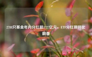 2788只基金年内分红超1727亿元，ETF分红额同比翻番