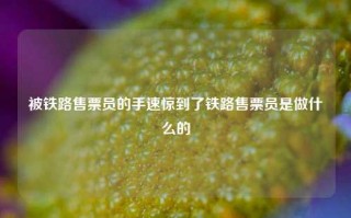 被铁路售票员的手速惊到了铁路售票员是做什么的