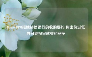 Banco BPM拒绝裕信银行的收购要约 称出价过低并可能损害就业和竞争