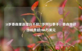 58岁泰森重返擂台不敌27岁网红拳手：泰森预计出场费超2000万美元