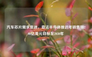 汽车芯片需求低迷，意法半导体推迟年销售额200亿美元目标至2030年