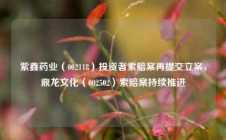 紫鑫药业（002118）投资者索赔案再提交立案，鼎龙文化（002502）索赔案持续推进