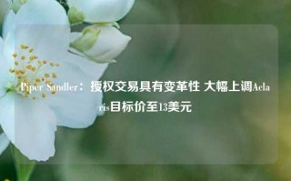 Piper Sandler：授权交易具有变革性 大幅上调Aclaris目标价至13美元