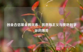 创金合信基金魏凤春：凯恩斯主义与奥地利学派的博弈