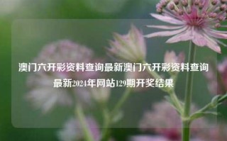 澳门六开彩资料查询最新澳门六开彩资料查询最新2024年网站129期开奖结果