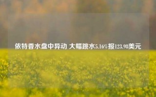 依特香水盘中异动 大幅跳水5.16%报123.98美元