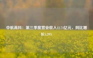 中航高科：第三季度营业收入12.74亿元，同比增长5.29%