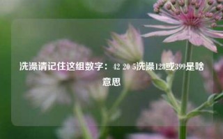 洗澡请记住这组数字：42 20 5洗澡128或399是啥意思