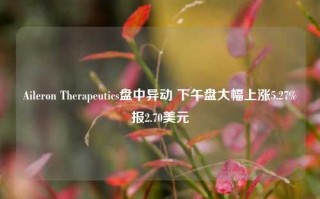 Aileron Therapeutics盘中异动 下午盘大幅上涨5.27%报2.70美元