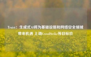 Truist：生成式AI将为基础设施和网络安全领域带来机遇 上调CrowdStrike等目标价