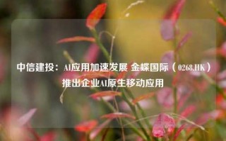 中信建投：AI应用加速发展 金蝶国际（0268.HK）推出企业AI原生移动应用