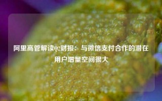 阿里高管解读Q2财报：与微信支付合作的潜在用户增量空间很大