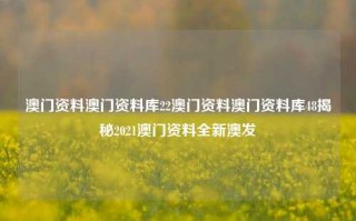 澳门资料澳门资料库22澳门资料澳门资料库48揭秘2021澳门资料全新澳发