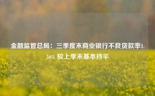 金融监管总局：三季度末商业银行不良贷款率1.56% 较上季末基本持平