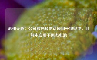 苏州天脉：公司散热技术可应用于锂电池，目前未应用于固态电池