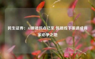 民生证券：AI眼镜拐点已至 优质线下渠道成兵家必争之地