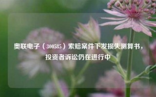 奥联电子（300585）索赔案件下发损失测算书，投资者诉讼仍在进行中