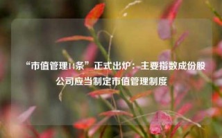 “市值管理14条”正式出炉：主要指数成份股公司应当制定市值管理制度