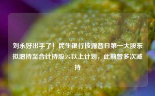 刘永好出手了！民生银行披露昔日第一大股东拟增持至合计持股5%以上计划，此前曾多次减持