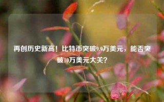 再创历史新高！比特币突破9.9万美元，能否突破10万美元大关？