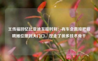 王传福回忆比亚迪至暗时刻：有车企直接把招聘摊位摆到大门口，挖走了很多技术骨干