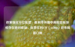 政策强化分红监管，低利率环境中高股息板块或存在绝对收益，标普红利ETF（562060）迎布局窗口期