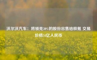 沃尔沃汽车：将领克30%的股份出售给极氪 交易价格54亿人民币