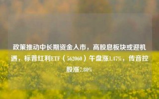 政策推动中长期资金入市，高股息板块或迎机遇，标普红利ETF（562060）午盘涨1.47%，传音控股涨7.80%