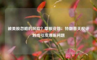 被美股忽略的风险？摩根资管：特朗普关税计划或引发滞胀问题