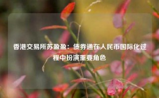 香港交易所苏盈盈：债券通在人民币国际化过程中扮演重要角色