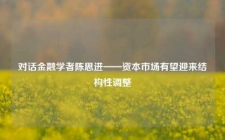 对话金融学者陈思进——资本市场有望迎来结构性调整