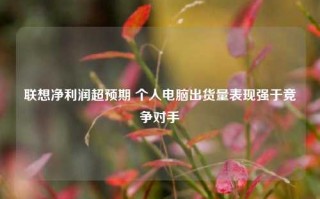 联想净利润超预期 个人电脑出货量表现强于竞争对手