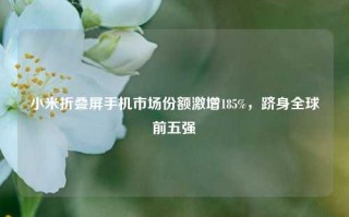 小米折叠屏手机市场份额激增185%，跻身全球前五强