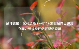 案件进展：亿利洁能（600277）索赔案件已递交立案，受损股民仍可登记索赔