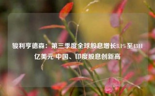 骏利亨德森：第三季度全球股息增长3.1%至4311亿美元 中国、印度股息创新高