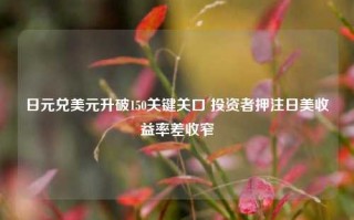 日元兑美元升破150关键关口 投资者押注日美收益率差收窄