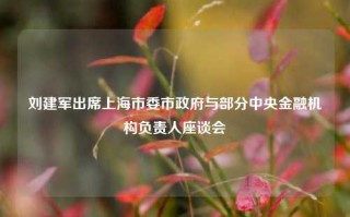 刘建军出席上海市委市政府与部分中央金融机构负责人座谈会