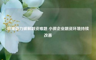 政策助力破解融资难题 小微企业融资环境持续改善