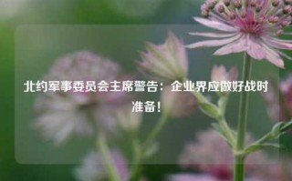 北约军事委员会主席警告：企业界应做好战时准备！