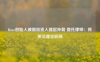 Kimi创始人被前投资人提起仲裁 委托律师：将依法提出抗辩