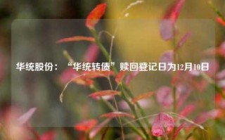 华统股份：“华统转债”赎回登记日为12月10日